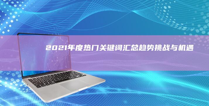 2021年度热门关键词汇总：趋势、挑战与机遇并存