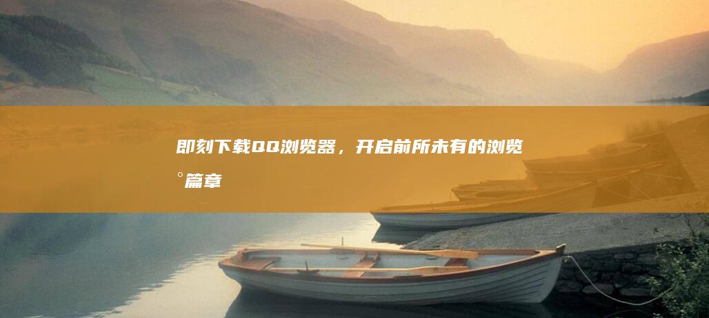 即刻下载 QQ 浏览器，开启前所未有的浏览新篇章