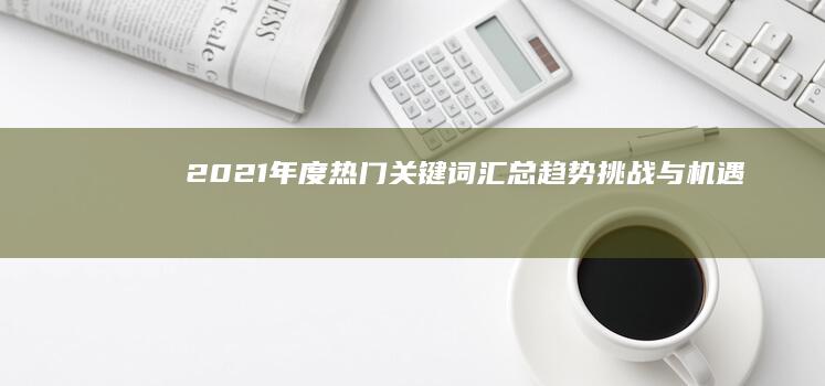 2021年度热门关键词汇总：趋势、挑战与机遇并存